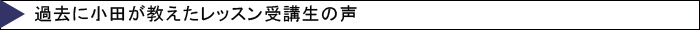 過去に小田が教えたレッスン受講生の声